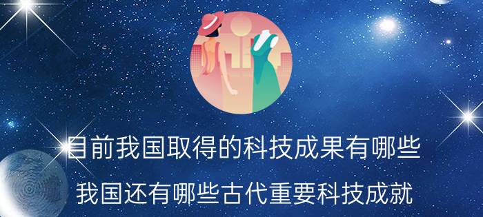 目前我国取得的科技成果有哪些 我国还有哪些古代重要科技成就？